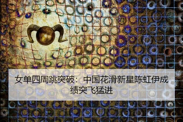 女单四周跳突破：中国花滑新星陈虹伊成绩突飞猛进