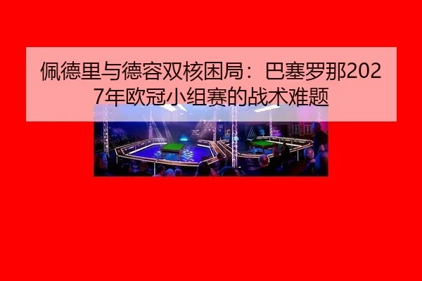 佩德里与德容双核困局：巴塞罗那2027年欧冠小组赛的战术难题