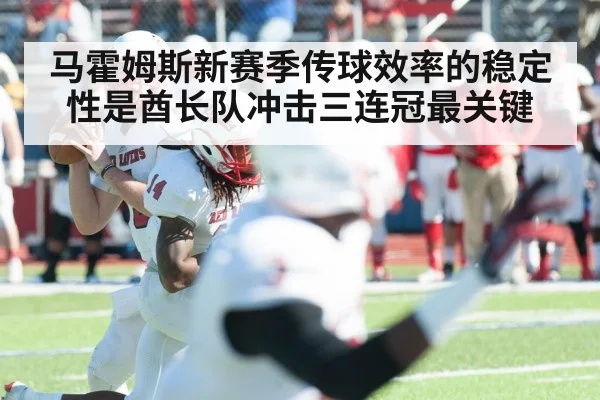马霍姆斯新赛季传球效率的稳定性是酋长队冲击三连冠最关键