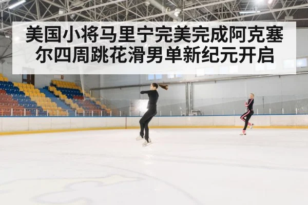 美国小将马里宁完美完成阿克塞尔四周跳花滑男单新纪元开启