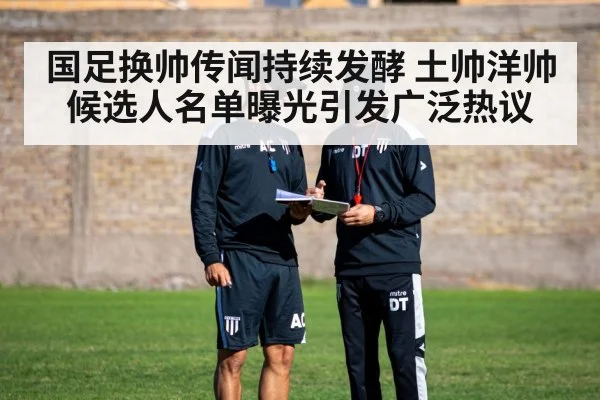 国足换帅传闻持续发酵 土帅洋帅候选人名单曝光引发广泛热议