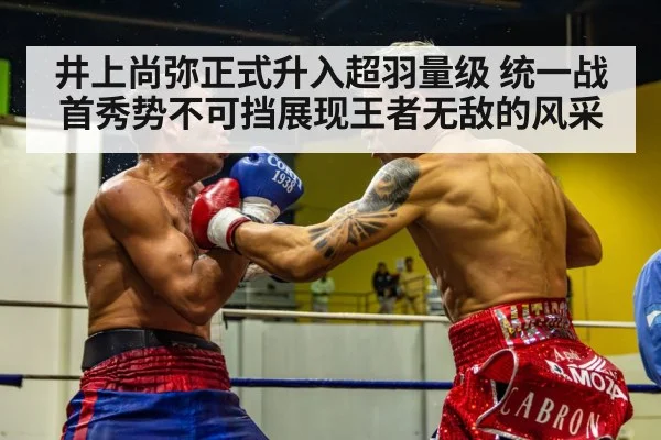 井上尚弥正式升入超羽量级 统一战首秀势不可挡展现王者无敌的风采