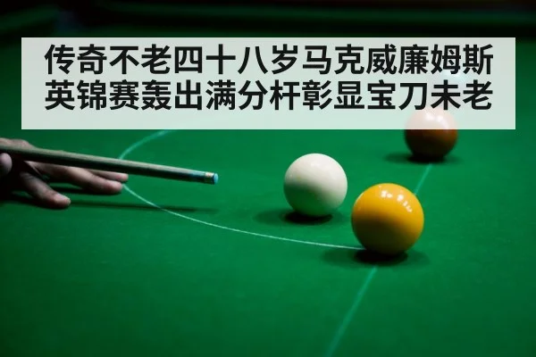 传奇不老四十八岁马克威廉姆斯英锦赛轰出满分杆彰显宝刀未老